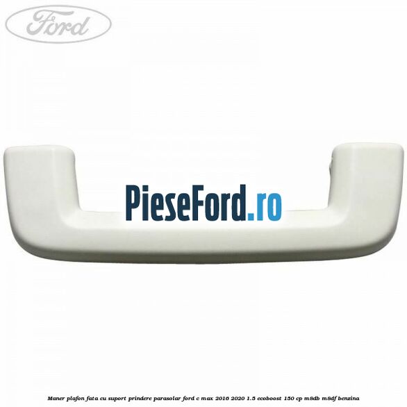 Maner plafon fata cu suport prindere parasolar Ford C-Max 2016-2020 1.5 EcoBoost 150 cp Maner plafon fata cu suport prindere parasolar Ford C-Max 2016-2020 1.5 EcoBoost 150 cp M8DB, M8DF benzina