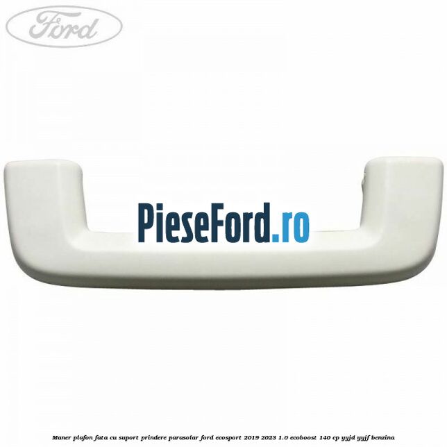 Maner plafon fata cu suport prindere parasolar Ford EcoSport 2019-2023 1.0 EcoBoost 140 cp Maner plafon fata cu suport prindere parasolar Ford EcoSport 2019-2023 1.0 EcoBoost 140 cp YYJD, YYJF benzina