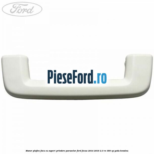 Maner plafon fata cu suport prindere parasolar Ford Focus 2014-2018 2.3 RS 350 cp Maner plafon fata cu suport prindere parasolar Ford Focus 2014-2018 2.3 RS 350 cp YVDA benzina