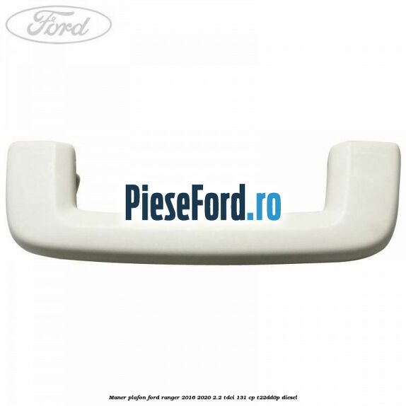 Maner plafon Ford Ranger 2016-2020 2.2 TDCi 131 cp Maner plafon Ford Ranger 2016-2020 2.2 TDCi 131 cp T22DD0P diesel