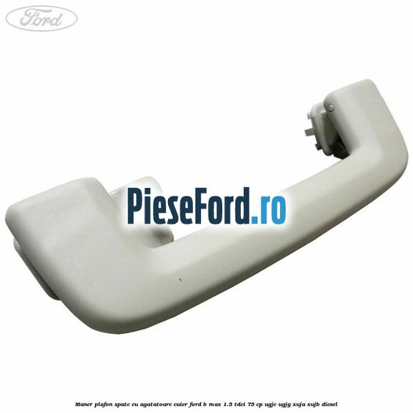 Maner plafon spate cu agatatoare cuier Ford B-Max 1.5 TDCi 75 cp UGJC, UGJG, XUJA, XUJB diesel