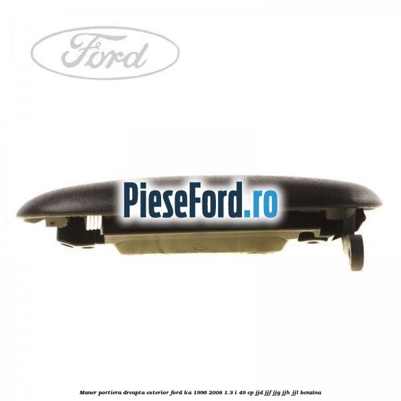 Maner portiera dreapta exterior Ford Ka 1996-2008 1.3 i 49 cp JJD, JJF, JJG, JJH, JJL benzina