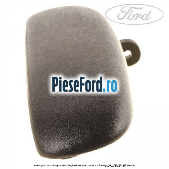Maner portiera dreapta exterior Ford Ka 1996-2008 1.3 i 49 cp JJD, JJF, JJG, JJH, JJL benzina