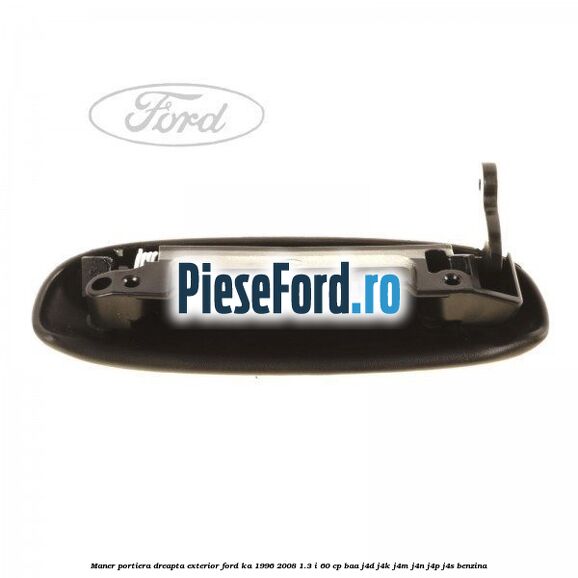Maner portiera dreapta exterior Ford Ka 1996-2008 1.3 i 60 cp Maner portiera dreapta exterior Ford Ka 1996-2008 1.3 i 60 cp BAA, J4D, J4K, J4M, J4N, J4P, J4S benzina