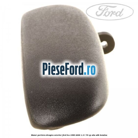 Maner portiera dreapta exterior Ford Ka 1996-2008 1.3 i 70 cp Maner portiera dreapta exterior Ford Ka 1996-2008 1.3 i 70 cp A9A, A9B benzina