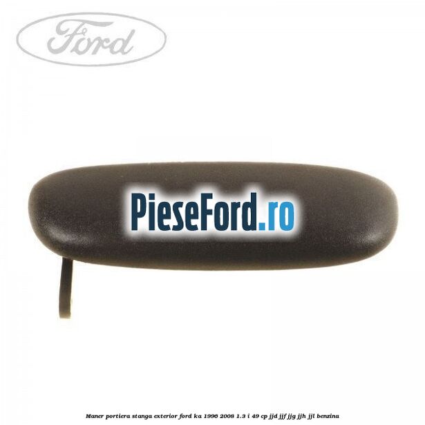 Maner portiera stanga exterior Ford Ka 1996-2008 1.3 i 49 cp