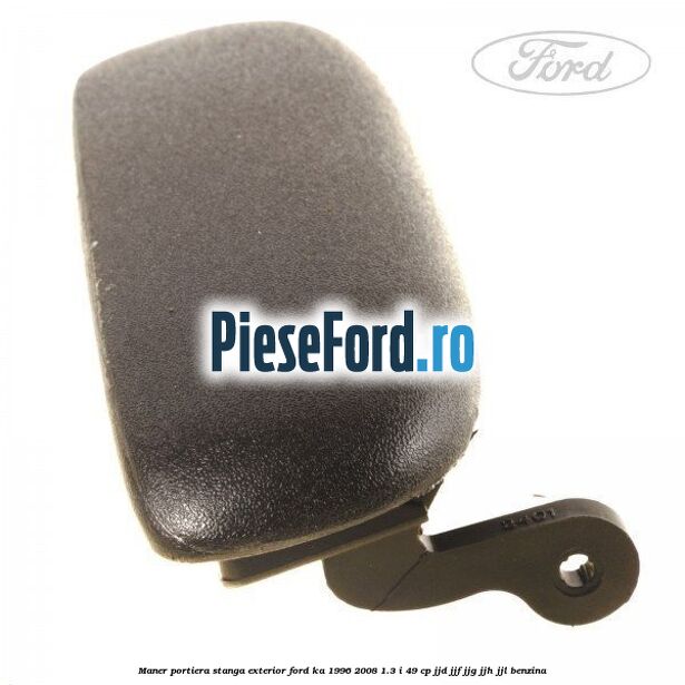 Maner portiera stanga exterior Ford Ka 1996-2008 1.3 i 49 cp JJD, JJF, JJG, JJH, JJL benzina