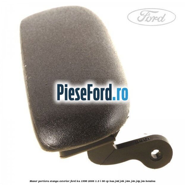 Maner portiera stanga exterior Ford Ka 1996-2008 1.3 i 60 cp BAA, J4D, J4K, J4M, J4N, J4P, J4S benzina