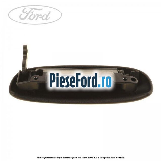 Maner portiera stanga exterior Ford Ka 1996-2008 1.3 i 70 cp Maner portiera stanga exterior Ford Ka 1996-2008 1.3 i 70 cp A9A, A9B benzina