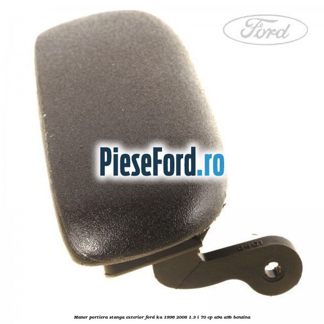 Maner portiera stanga exterior Ford Ka 1996-2008 1.3 i 70 cp Maner portiera stanga exterior Ford Ka 1996-2008 1.3 i 70 cp A9A, A9B benzina