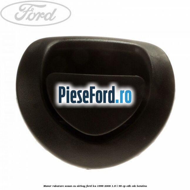 Maner rabatare scaun cu airbag Ford Ka 1996-2008 1.6 i 95 cp Maner rabatare scaun cu airbag Ford Ka 1996-2008 1.6 i 95 cp CDB, CDC benzina