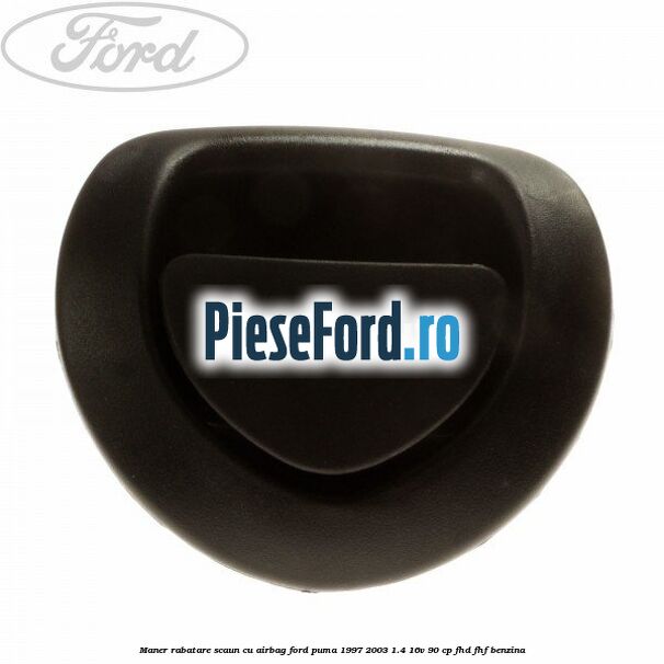 Maner rabatare scaun cu airbag Ford Puma 1997-2003 1.4 16V 90 cp Maner rabatare scaun cu airbag Ford Puma 1997-2003 1.4 16V 90 cp FHD, FHF benzina