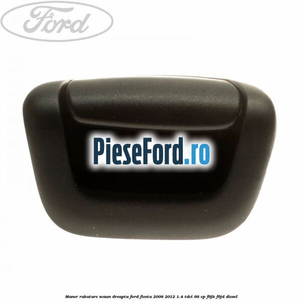Maner rabatare scaun dreapta Ford Fiesta 2008-2012 1.4 TDCi 68 cp F6JB, F6JD diesel