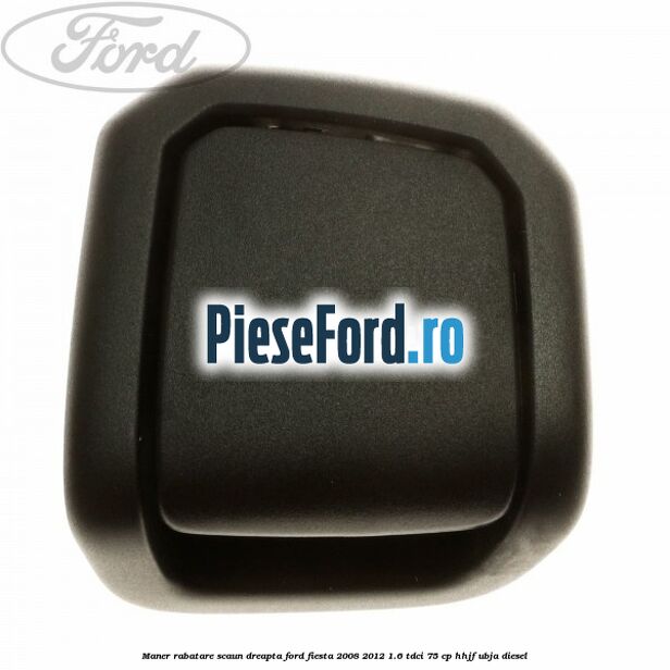 Maner rabatare scaun dreapta Ford Fiesta 2008-2012 1.6 TDCi 75 cp HHJF, UBJA diesel