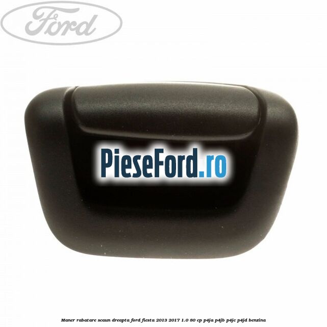 Maner rabatare scaun dreapta Ford Fiesta 2013-2017 1.0 80 cp Maner rabatare scaun dreapta Ford Fiesta 2013-2017 1.0 80 cp P4JA, P4JB, P4JC, P4JD benzina