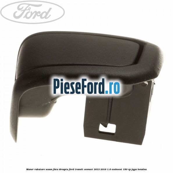 Maner rabatare scaun fata dreapta Ford Transit Connect 2013-2018 1.6 EcoBoost 150 cp JQGA benzina