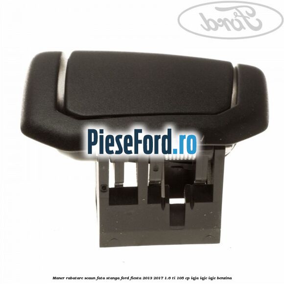 Maner rabatare scaun fata stanga Ford Fiesta 2013-2017 1.6 Ti 105 cp Maner rabatare scaun fata stanga Ford Fiesta 2013-2017 1.6 Ti 105 cp IQJA, IQJC, IQJE benzina