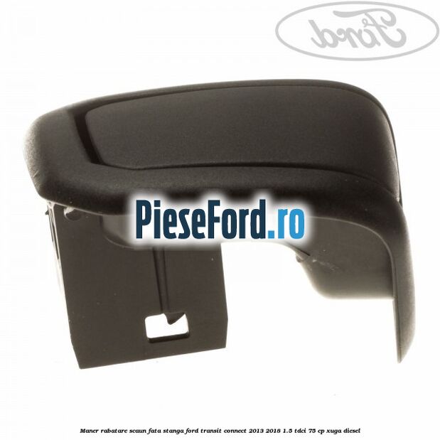 Maner rabatare scaun fata stanga Ford Transit Connect 2013-2018 1.5 TDCi 75 cp XUGA diesel