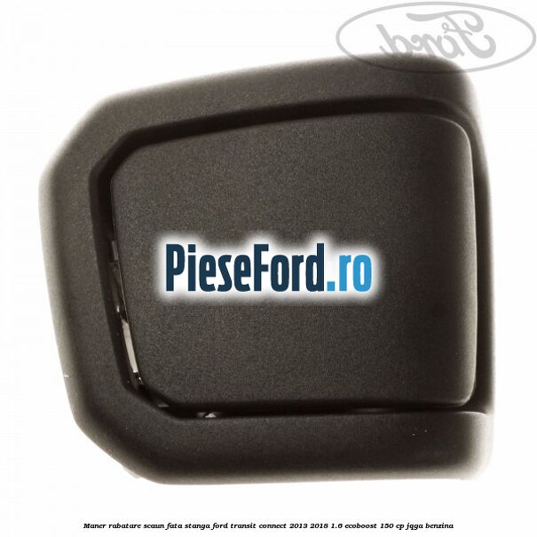 Maner rabatare scaun fata stanga Ford Transit Connect 2013-2018 1.6 EcoBoost 150 cp JQGA benzina