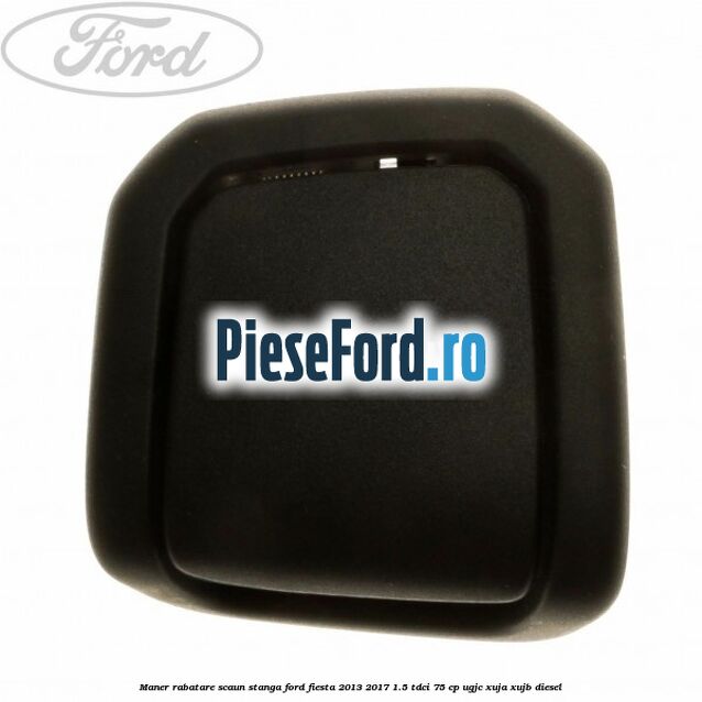Maner rabatare scaun stanga Ford Fiesta 2013-2017 1.5 TDCi 75 cp UGJC, XUJA, XUJB diesel