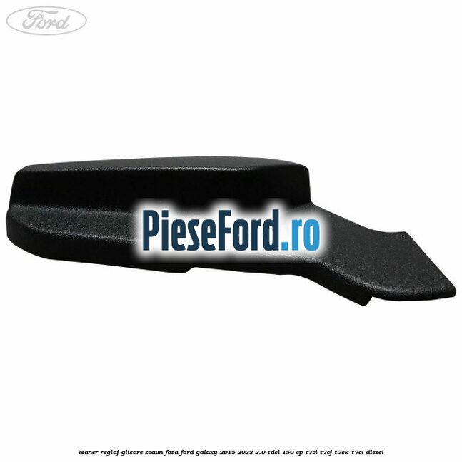 Maner reglaj glisare scaun fata Ford Galaxy 2015-2023 2.0 TDCi 150 cp Maner reglaj glisare scaun fata Ford Galaxy 2015-2023 2.0 TDCi 150 cp T7CI, T7CJ, T7CK, T7CL diesel