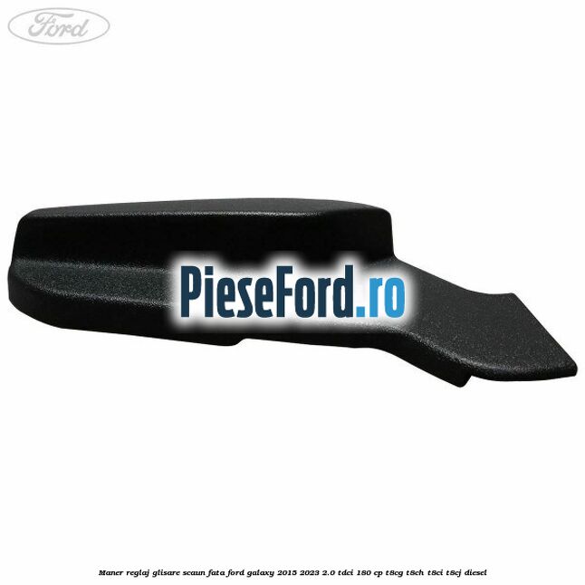 Maner reglaj glisare scaun fata Ford Galaxy 2015-2023 2.0 TDCi 180 cp Maner reglaj glisare scaun fata Ford Galaxy 2015-2023 2.0 TDCi 180 cp T8CG, T8CH, T8CI, T8CJ diesel