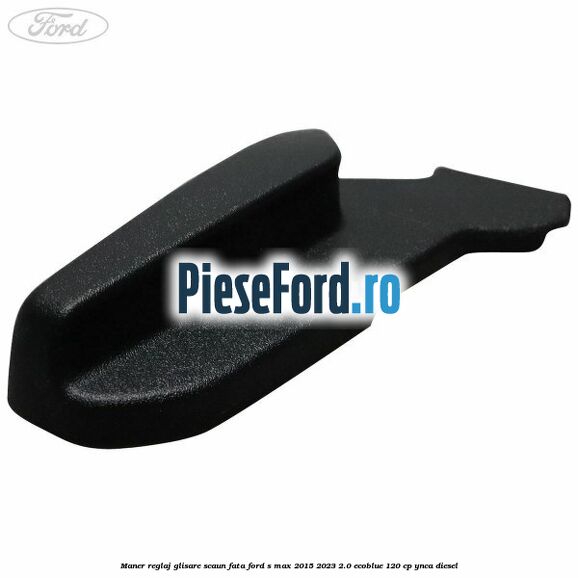 Maner reglaj glisare scaun fata Ford S-Max 2015-2023 2.0 EcoBlue 120 cp YNCA diesel