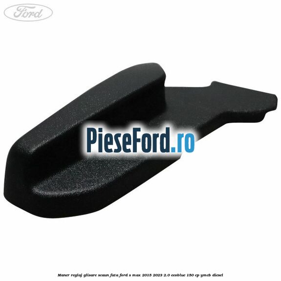 Maner reglaj glisare scaun fata Ford S-Max 2015-2023 2.0 EcoBlue 150 cp YMCB diesel