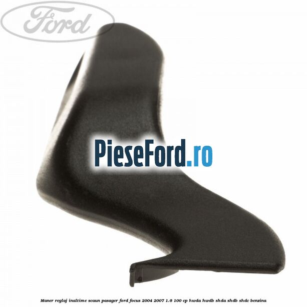 Maner reglaj inaltime scaun pasager Ford Focus 2004-2007 1.6 100 cp HWDA, HWDB, SHDA, SHDB, SHDC benzina