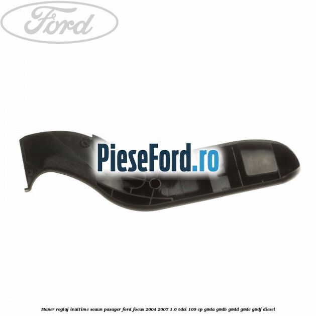Maner reglaj inaltime scaun pasager Ford Focus 2004-2007 1.6 TDCi 109 cp G8DA, G8DB, G8DD, G8DE, G8DF diesel