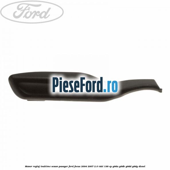 Maner reglaj inaltime scaun pasager Ford Focus 2004-2007 2.0 TDCi 136 cp G6DA, G6DB, G6DD, G6DG diesel