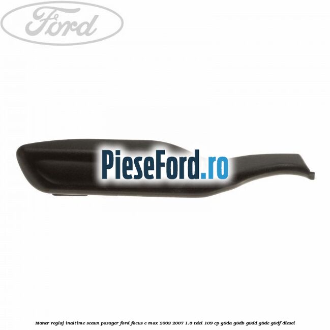 Maner reglaj inaltime scaun pasager Ford Focus C-Max 2003-2007 1.6 TDCi 109 cp G8DA, G8DB, G8DD, G8DE, G8DF diesel
