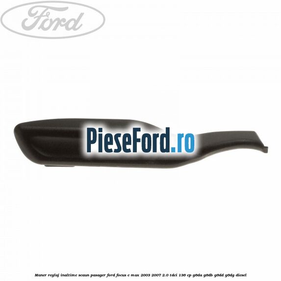 Maner reglaj inaltime scaun pasager Ford Focus C-Max 2003-2007 2.0 TDCi 136 cp G6DA, G6DB, G6DD, G6DG diesel