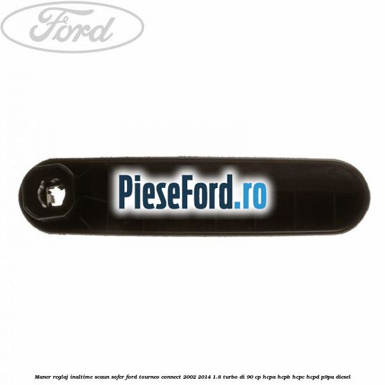 Maner reglaj inaltime scaun sofer Ford Tourneo Connect 2002-2014 1.8 Turbo Di 90 cp HCPA, HCPB, HCPC, HCPD, P9PA diesel