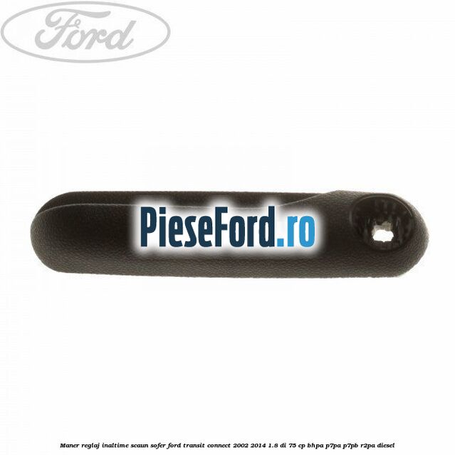 Maner reglaj inaltime scaun sofer Ford Transit Connect 2002-2014 1.8 Di 75 cp Maner reglaj inaltime scaun sofer Ford Transit Connect 2002-2014 1.8 Di 75 cp BHPA, P7PA, P7PB, R2PA diesel