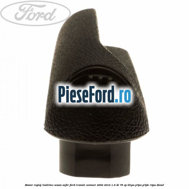 Maner reglaj inaltime scaun sofer Ford Transit Connect 2002-2014 1.8 Di 75 cp Maner reglaj inaltime scaun sofer Ford Transit Connect 2002-2014 1.8 Di 75 cp BHPA, P7PA, P7PB, R2PA diesel