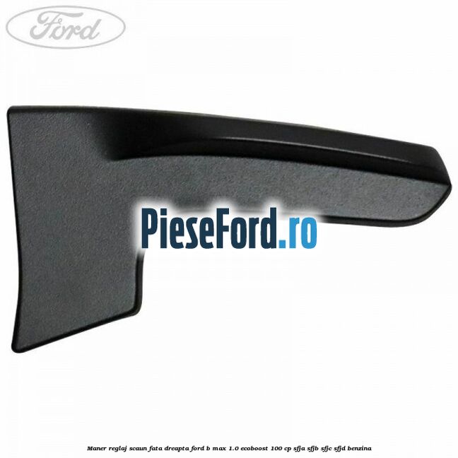 Maner reglaj scaun fata dreapta Ford B-Max 1.0 EcoBoost 100 cp SFJA, SFJB, SFJC, SFJD benzina