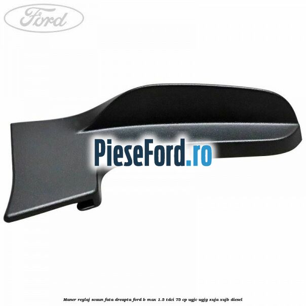 Maner reglaj scaun fata dreapta Ford B-Max 1.5 TDCi 75 cp UGJC, UGJG, XUJA, XUJB diesel