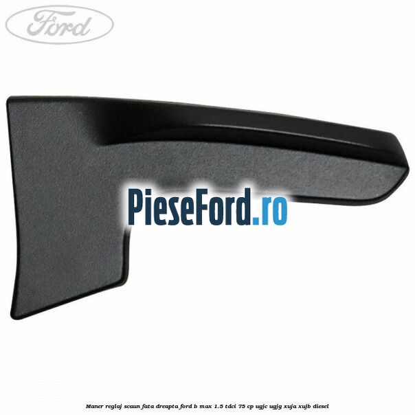 Maner reglaj scaun fata dreapta Ford B-Max 1.5 TDCi 75 cp UGJC, UGJG, XUJA, XUJB diesel
