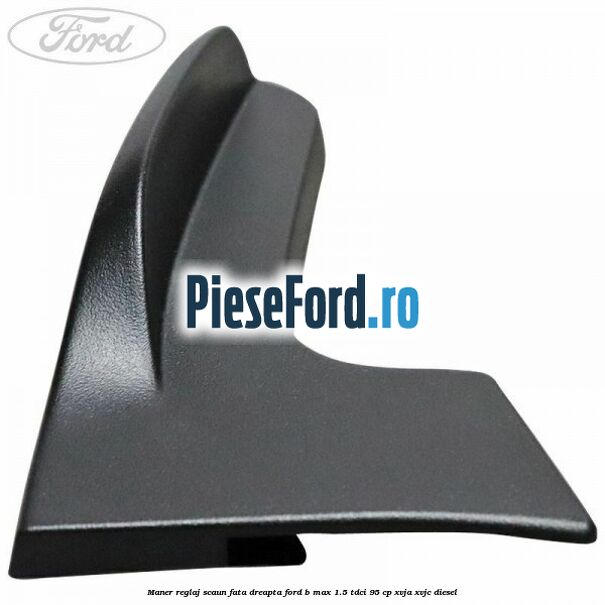 Maner reglaj scaun fata dreapta Ford B-Max 1.5 TDCi 95 cp XVJA, XVJC diesel