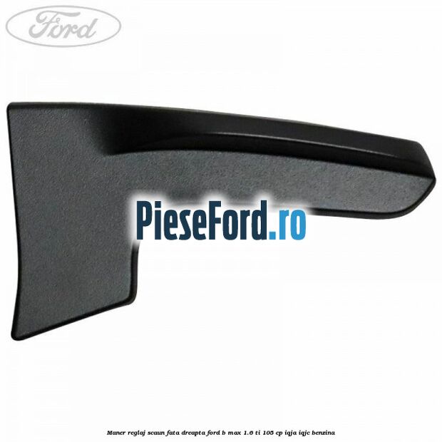 Maner reglaj scaun fata dreapta Ford B-Max 1.6 Ti 105 cp IQJA, IQJC benzina