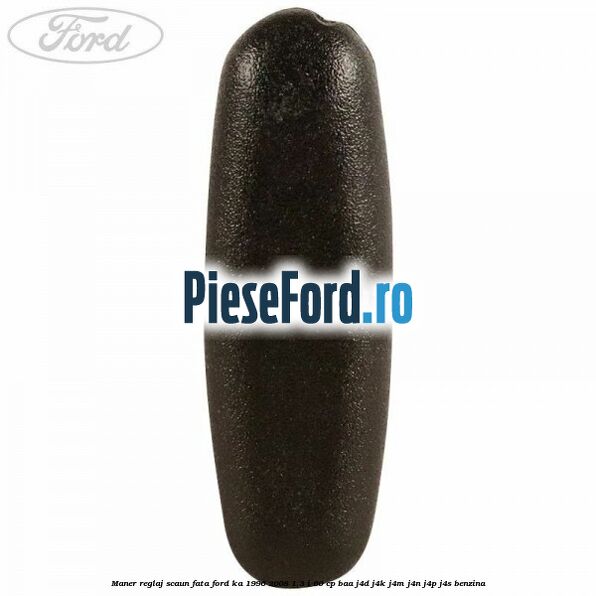 Maner reglaj scaun fata Ford Ka 1996-2008 1.3 i 60 cp Maner reglaj scaun fata Ford Ka 1996-2008 1.3 i 60 cp BAA, J4D, J4K, J4M, J4N, J4P, J4S benzina