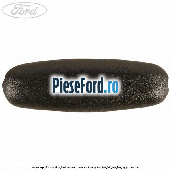 Maner reglaj scaun fata Ford Ka 1996-2008 1.3 i 60 cp Maner reglaj scaun fata Ford Ka 1996-2008 1.3 i 60 cp BAA, J4D, J4K, J4M, J4N, J4P, J4S benzina