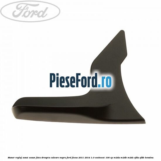 Maner reglaj sezut scaun fata dreapta culoare negru Ford Focus 2011-2014 1.0 EcoBoost 100 cp M2DA, M2DB, M2DC, SFDA, SFDB benzina