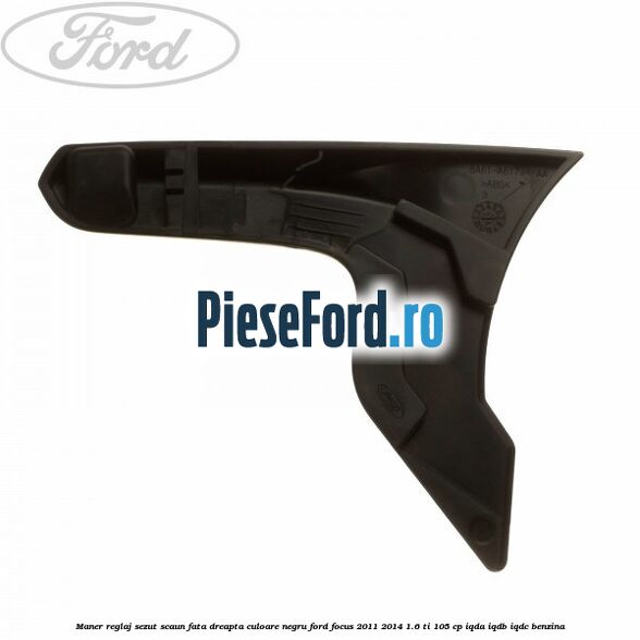 Maner reglaj sezut scaun fata dreapta culoare negru Ford Focus 2011-2014 1.6 Ti 105 cp IQDA, IQDB, IQDC benzina