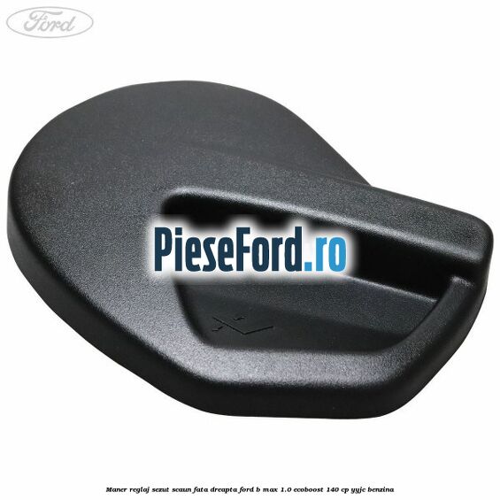 Maner reglaj sezut scaun fata dreapta Ford B-Max 1.0 EcoBoost 140 cp YYJC benzina