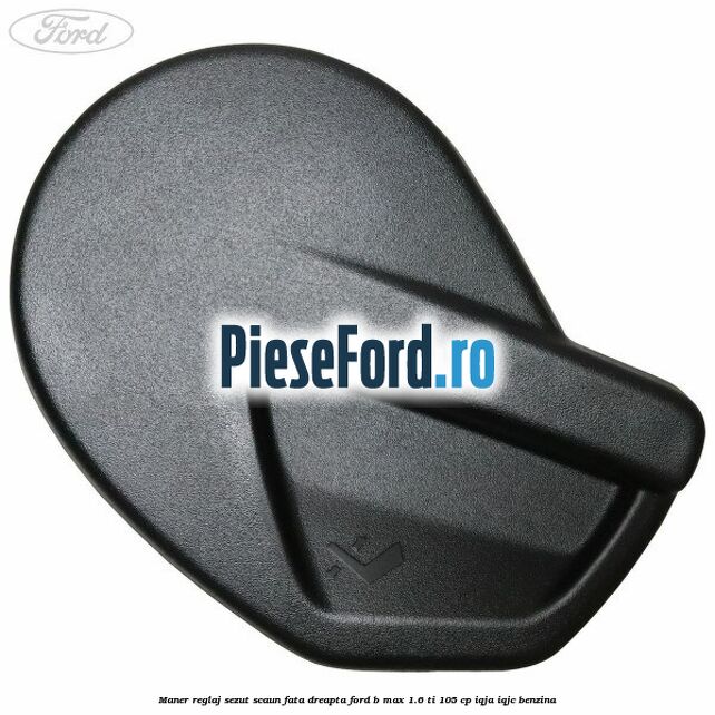 Maner reglaj sezut scaun fata dreapta Ford B-Max 1.6 Ti 105 cp IQJA, IQJC benzina