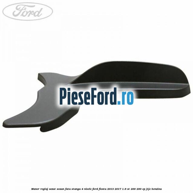 Maner reglaj sezut scaun fata stanga 4 nivele Ford Fiesta 2013-2017 1.6 ST 200 200 cp Maner reglaj sezut scaun fata stanga 4 nivele Ford Fiesta 2013-2017 1.6 ST 200 200 cp JTJC benzina