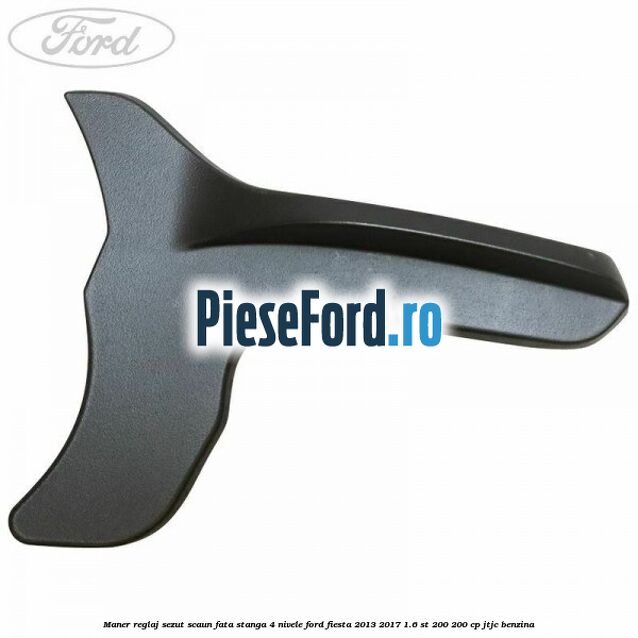 Maner reglaj sezut scaun fata stanga 4 nivele Ford Fiesta 2013-2017 1.6 ST 200 200 cp Maner reglaj sezut scaun fata stanga 4 nivele Ford Fiesta 2013-2017 1.6 ST 200 200 cp JTJC benzina