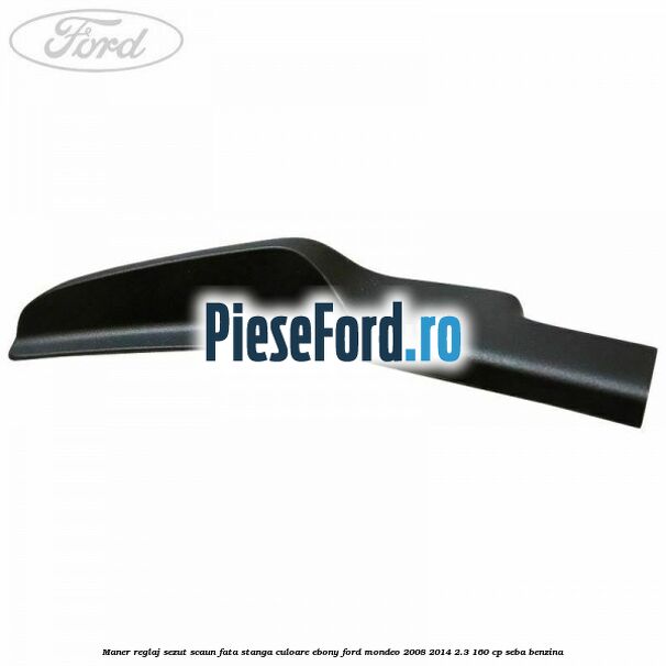 Maner reglaj sezut scaun fata stanga culoare ebony Ford Mondeo 2008-2014 2.3 160 cp SEBA benzina